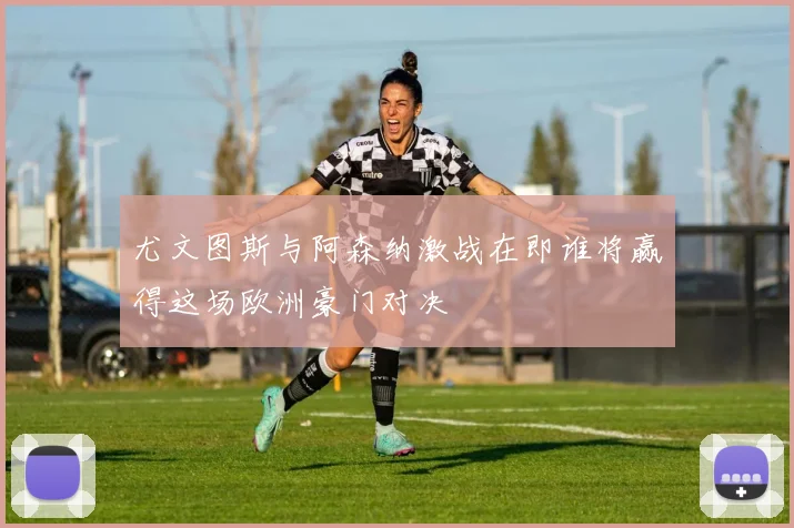 尤文图斯与阿森纳激战在即谁将赢得这场欧洲豪门对决